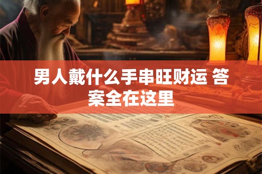 男人戴什么手串最招财 这些款式财运翻倍