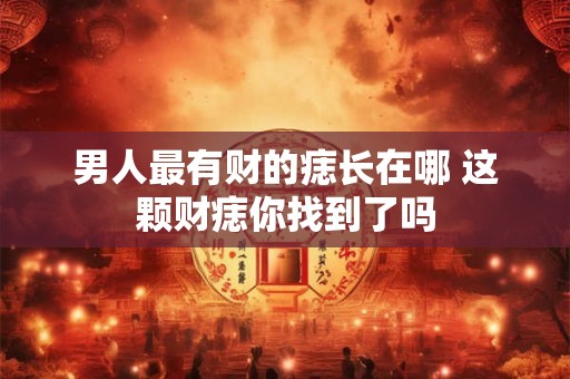 男人最有财的痣长在哪 这颗财痣你找到了吗