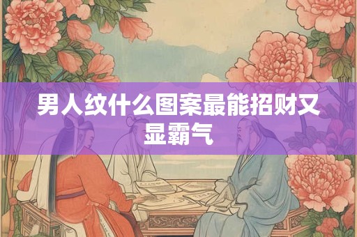 男人纹什么图案最能招财又显霸气