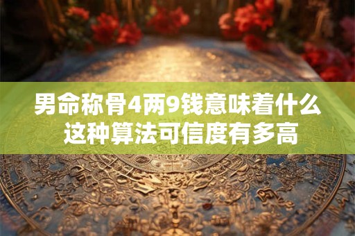 男命称骨4两9钱意味着什么 这种算法可信度有多高