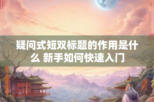 疑问式短双标题的作用是什么 新手如何快速入门