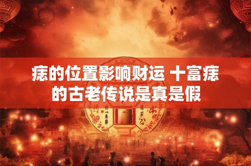 详细阅读:痣的位置影响财运 十富痣的古老传说是真是假 痣的位置影响财运 十富痣的古老传说是真是假