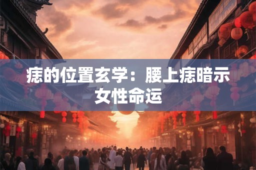痣的位置玄学：腰上痣暗示女性命运