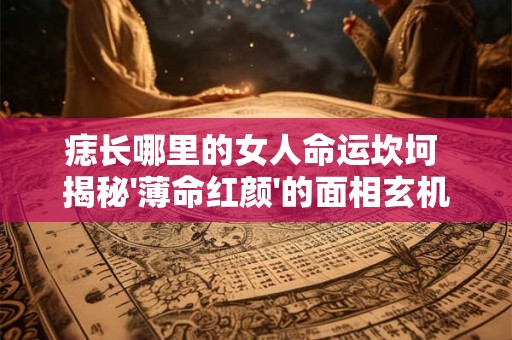 痣长哪里的女人命运坎坷 揭秘'薄命红颜'的面相玄机
