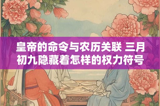 皇帝的命令与农历关联 三月初九隐藏着怎样的权力符号