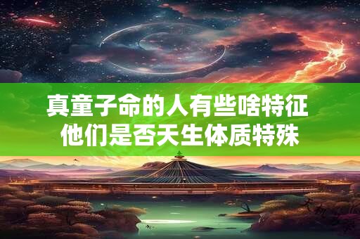 真童子命的人有些啥特征 他们是否天生体质特殊