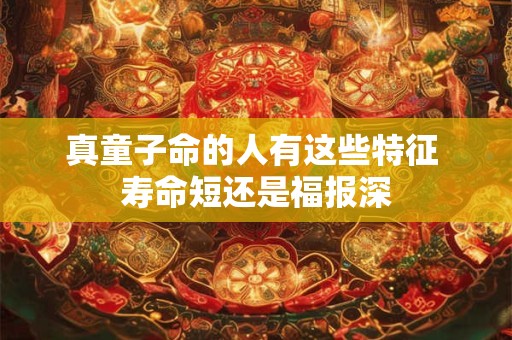 真童子命的人有这些特征 寿命短还是福报深