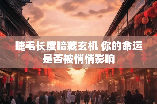 睫毛长度暗藏玄机 你的命运是否被悄悄影响