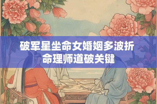 破军星坐命女婚姻多波折 命理师道破关键