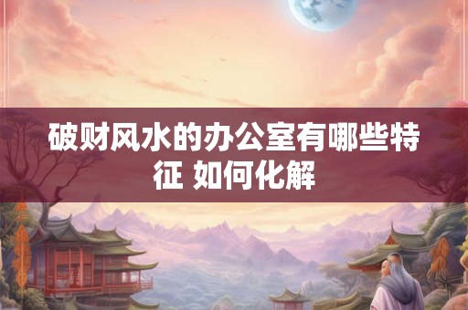 破财风水的办公室有哪些特征 如何化解