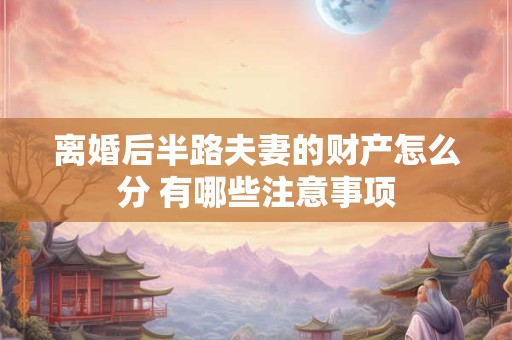 离婚后半路夫妻的财产怎么分 有哪些注意事项
