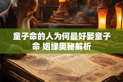 童子命的人为何最好娶童子命 姻缘奥秘解析