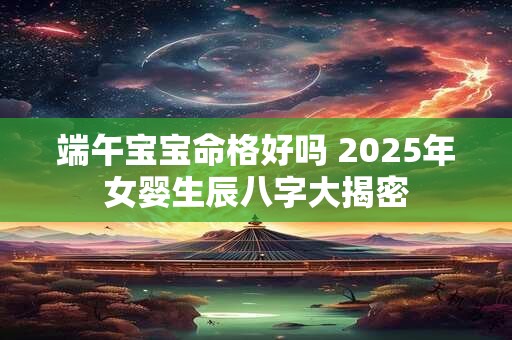 端午宝宝命格好吗 2025年女婴生辰八字大揭密