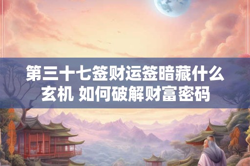 第三十七签财运签暗藏什么玄机 如何破解财富密码