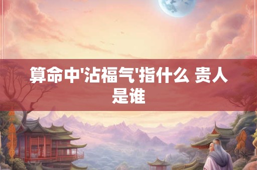算命中'沾福气'指什么 贵人是谁