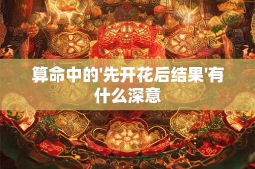 算命中的'先开花后结果'有什么深意