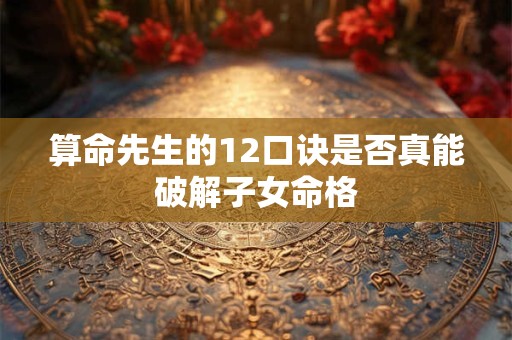 算命先生的12口诀是否真能破解子女命格