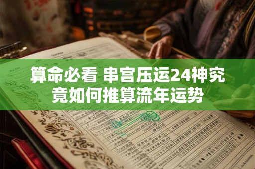 算命必看 串宫压运24神究竟如何推算流年运势