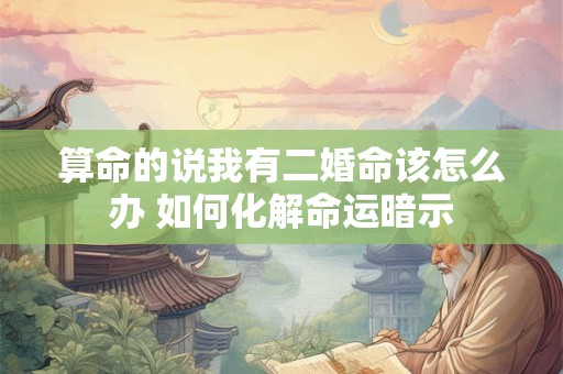 算命的说我有二婚命该怎么办 如何化解命运暗示