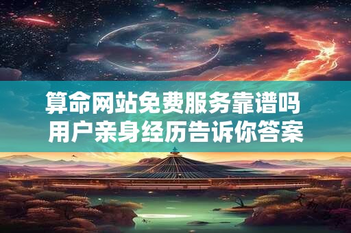 算命网站免费服务靠谱吗 用户亲身经历告诉你答案