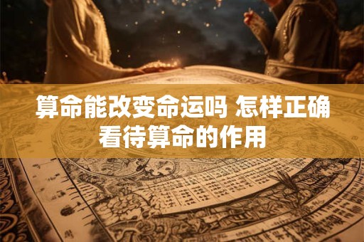 算命能改变命运吗 怎样正确看待算命的作用