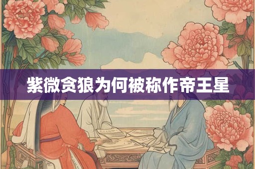 详细阅读:紫微贪狼为何被称作帝王星 紫微贪狼为何被称作帝王星