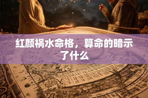 红颜祸水命格，算命的暗示了什么