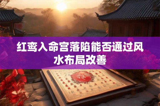 红鸾入命宫落陷能否通过风水布局改善