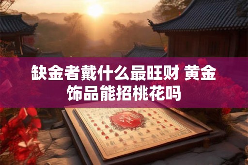 缺金者戴什么最旺财 黄金饰品能招桃花吗