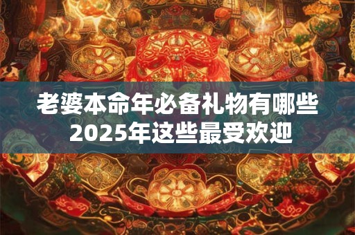 老婆本命年必备礼物有哪些 2025年这些最受欢迎