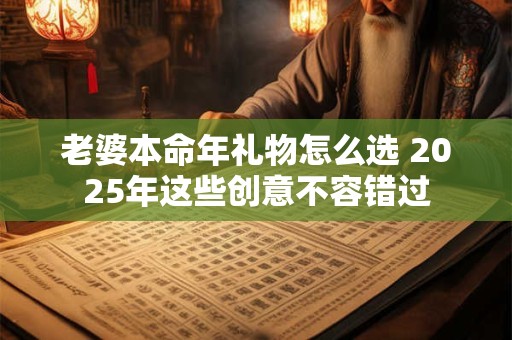 老婆本命年礼物怎么选 2025年这些创意不容错过