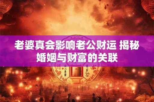 老婆真会影响老公财运 揭秘婚姻与财富的关联