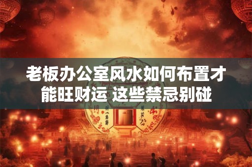 老板办公室风水如何布置才能旺财运 这些禁忌别碰