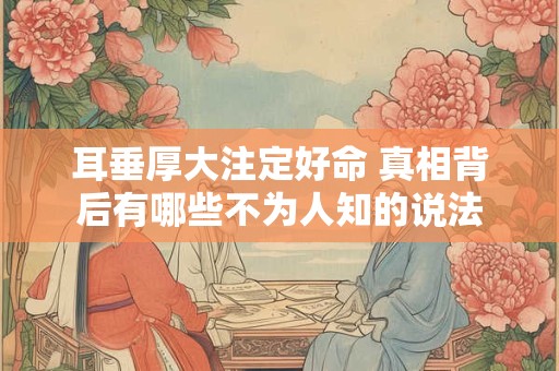 耳垂厚大注定好命 真相背后有哪些不为人知的说法