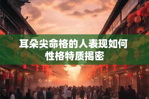 耳朵尖命格的人表现如何 性格特质揭密