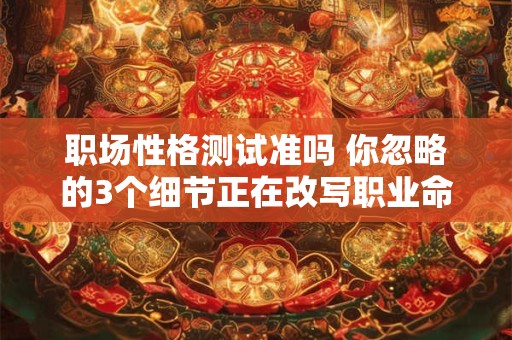 职场性格测试准吗 你忽略的3个细节正在改写职业命运