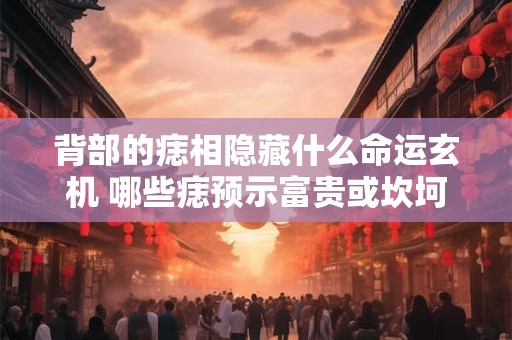 背部的痣相隐藏什么命运玄机 哪些痣预示富贵或坎坷