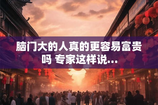 脑门大的人真的更容易富贵吗 专家这样说…