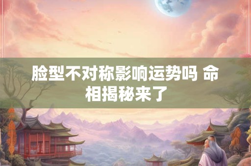 脸型不对称影响运势吗 命相揭秘来了