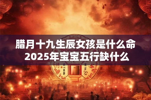 腊月十九生辰女孩是什么命 2025年宝宝五行缺什么