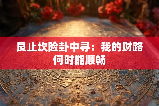 艮止坎险卦中寻：我的财路何时能顺畅