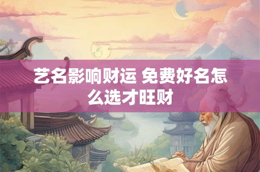 艺名影响财运 免费好名怎么选才旺财
