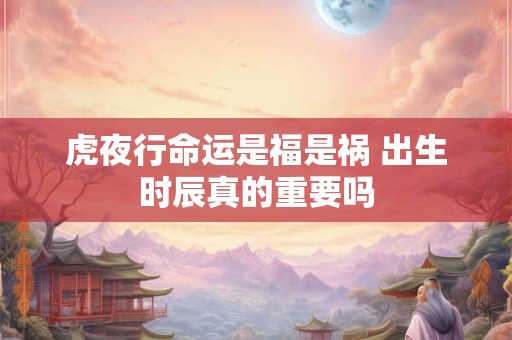 虎夜行命运是福是祸 出生时辰真的重要吗