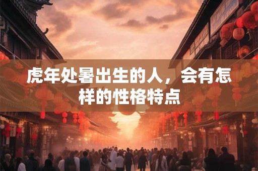 虎年处暑出生的人，会有怎样的性格特点
