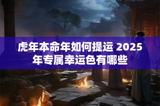 虎年本命年如何提运 2025年专属幸运色有哪些