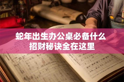 蛇年出生办公桌必备什么 招财秘诀全在这里