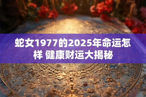 蛇女1977到2025命运如何 未来48年有何玄机