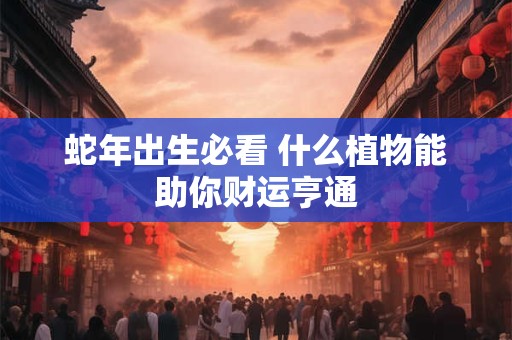 蛇年出生必看 什么植物能助你财运亨通