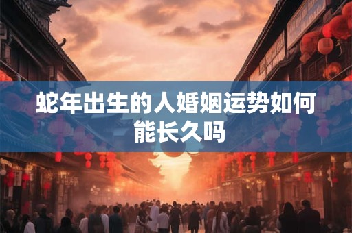 蛇年出生的人婚姻运势如何 能长久吗