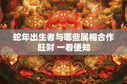 蛇年出生者与哪些属相合作旺财 一看便知